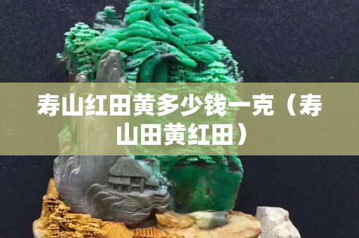 寿山红田黄多少钱一克（寿山田黄红田）