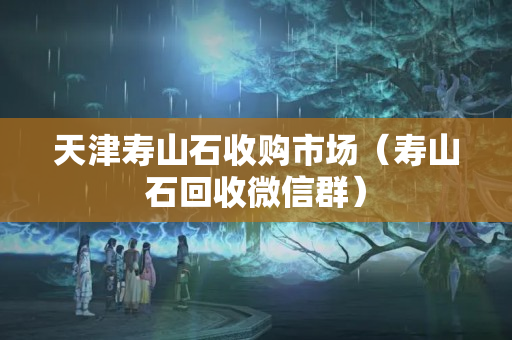 天津寿山石收购市场（寿山石回收微信群）