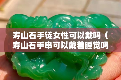 寿山石手链女性可以戴吗（寿山石手串可以戴着睡觉吗）
