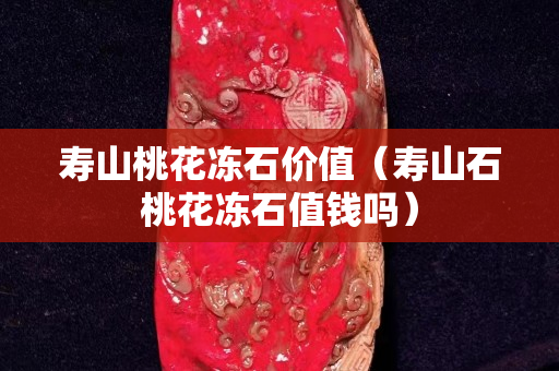寿山桃花冻石价值（寿山石桃花冻石值钱吗）