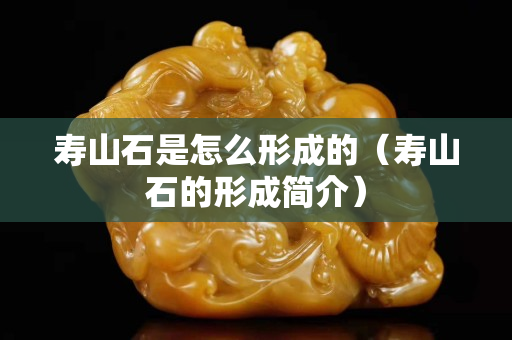 寿山石是怎么形成的（寿山石的形成简介）