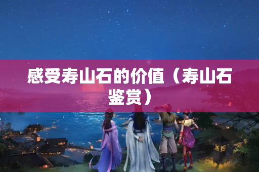 感受寿山石的价值（寿山石鉴赏）