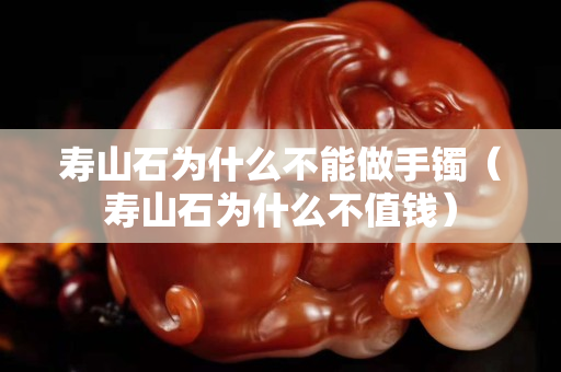 寿山石为什么不能做手镯（寿山石为什么不值钱）