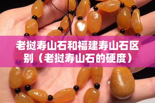 老挝寿山石和福建寿山石区别（老挝寿山石的硬度）