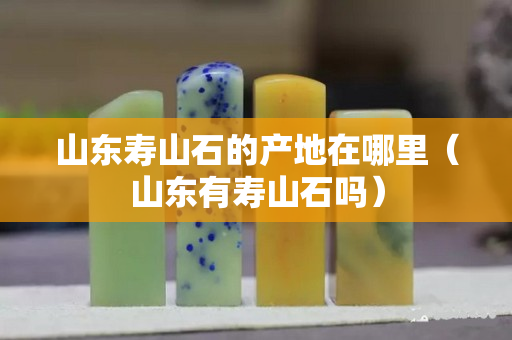 山东寿山石的产地在哪里（山东有寿山石吗）