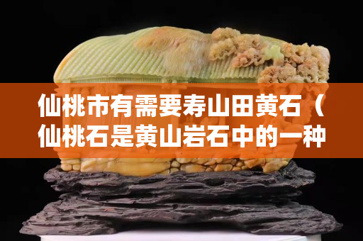 仙桃市有需要寿山田黄石（仙桃石是黄山岩石中的一种奇石）