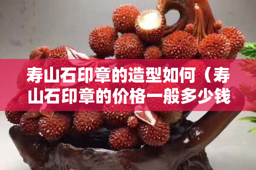 寿山石印章的造型如何（寿山石印章的价格一般多少钱）
