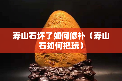 寿山石坏了如何修补（寿山石如何把玩）