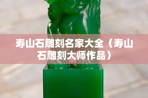 寿山石雕刻名家大全（寿山石雕刻大师作品）