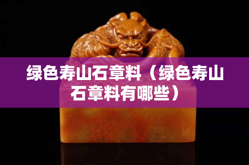 绿色寿山石章料（绿色寿山石章料有哪些）
