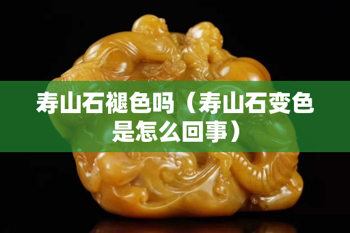 寿山石褪色吗（寿山石变色是怎么回事）