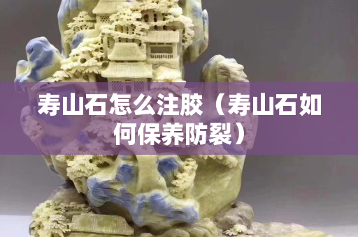 寿山石怎么注胶（寿山石如何保养防裂）