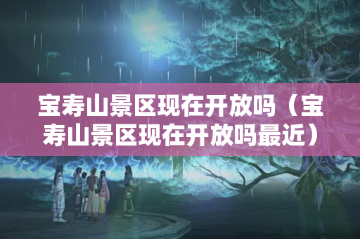 宝寿山景区现在开放吗（宝寿山景区现在开放吗最近）