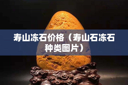 寿山冻石价格（寿山石冻石种类图片）