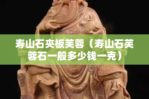 寿山石夹板芙蓉（寿山石芙蓉石一般多少钱一克）