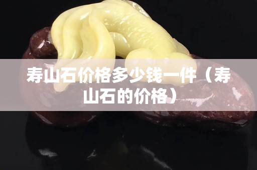 寿山石价格多少钱一件（寿山石的价格）