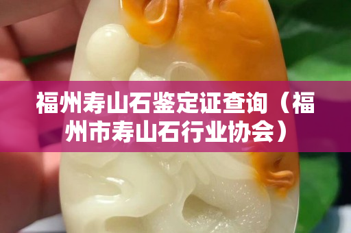 福州寿山石鉴定证查询（福州市寿山石行业协会）