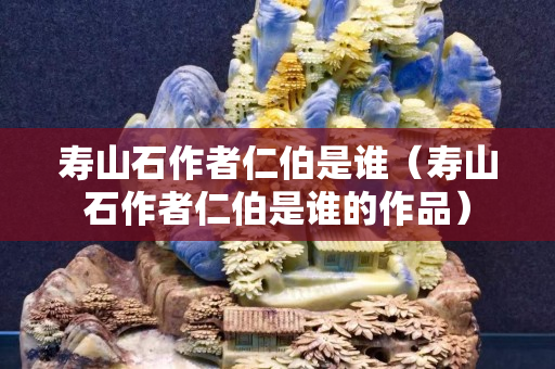 寿山石作者仁伯是谁（寿山石作者仁伯是谁的作品）