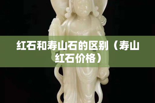 红石和寿山石的区别（寿山红石价格）