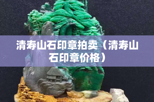 清寿山石印章拍卖（清寿山石印章价格）
