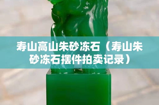 寿山高山朱砂冻石（寿山朱砂冻石摆件拍卖记录）