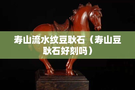 寿山流水纹豆耿石（寿山豆耿石好刻吗）