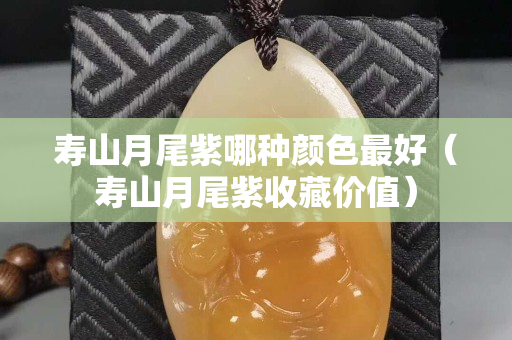 寿山月尾紫哪种颜色最好（寿山月尾紫收藏价值）