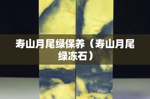 寿山月尾绿保养（寿山月尾绿冻石）
