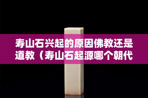 寿山石兴起的原因佛教还是道教（寿山石起源哪个朝代）