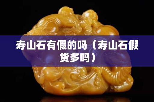 寿山石有假的吗（寿山石假货多吗）
