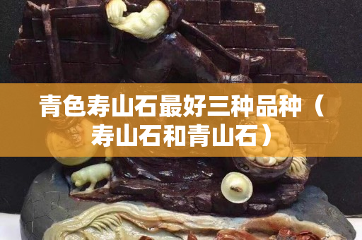 青色寿山石最好三种品种（寿山石和青山石）