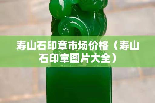 寿山石印章市场价格（寿山石印章图片大全）