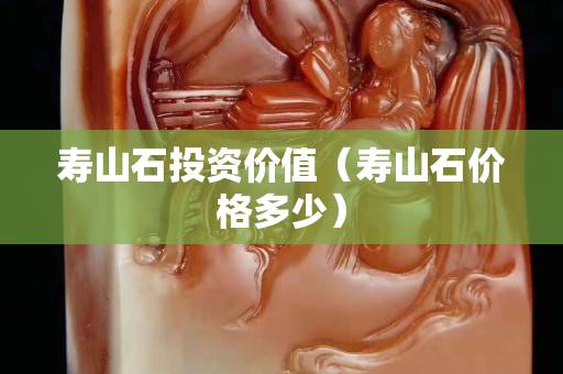 寿山石投资价值（寿山石价格多少）