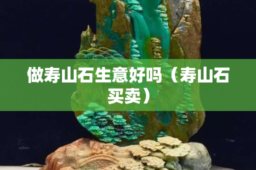 做寿山石生意好吗（寿山石买卖）