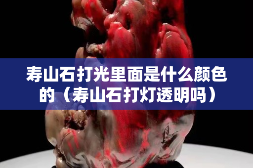 寿山石打光里面是什么颜色的（寿山石打灯透明吗）