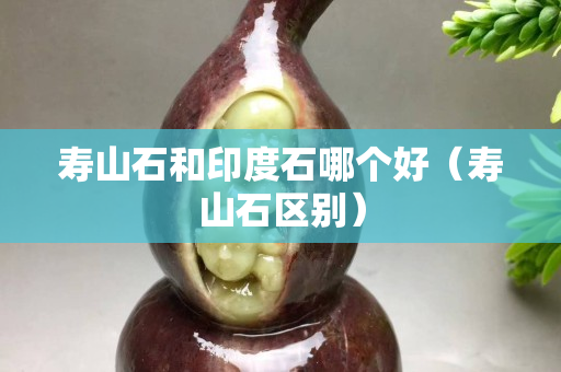 寿山石和印度石哪个好（寿山石区别）