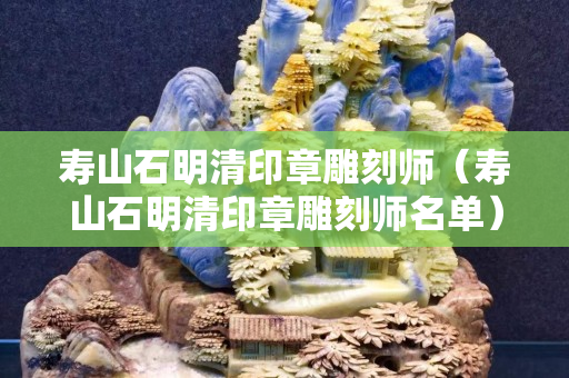 寿山石明清印章雕刻师（寿山石明清印章雕刻师名单）