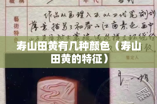 寿山田黄有几种颜色（寿山田黄的特征）