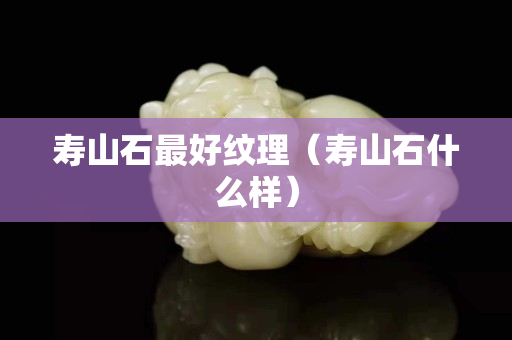寿山石最好纹理（寿山石什么样）