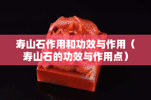 寿山石作用和功效与作用（寿山石的功效与作用点）