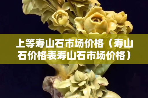 上等寿山石市场价格（寿山石价格表寿山石市场价格）
