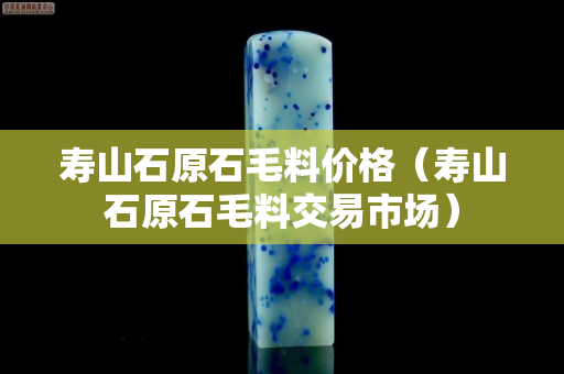 寿山石原石毛料价格（寿山石原石毛料交易市场）