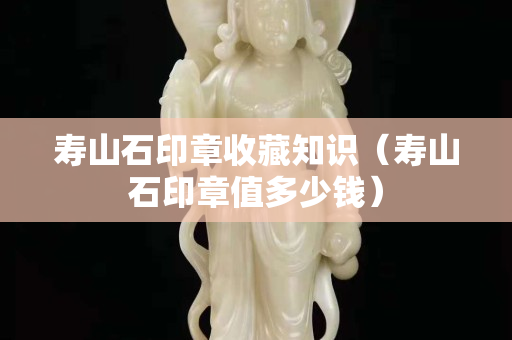 寿山石印章收藏知识（寿山石印章值多少钱）
