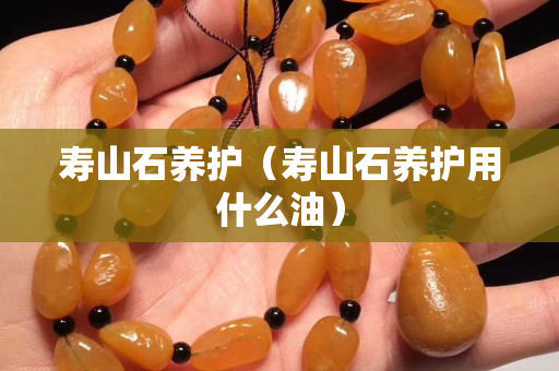 寿山石养护（寿山石养护用什么油）