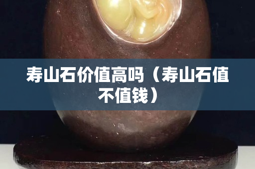 寿山石价值高吗（寿山石值不值钱）