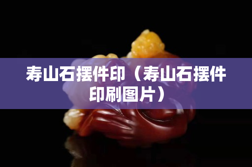 寿山石摆件印（寿山石摆件印刷图片）