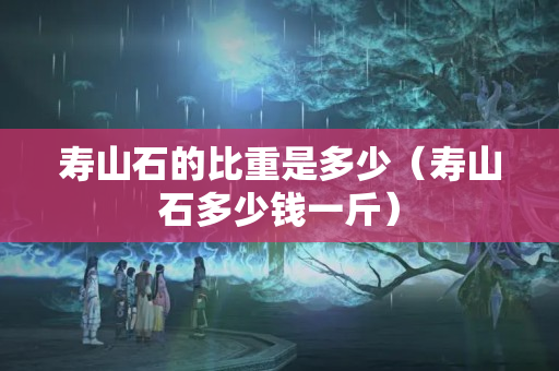寿山石的比重是多少（寿山石多少钱一斤）
