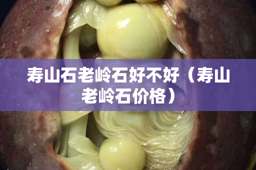 寿山石老岭石好不好（寿山老岭石价格）