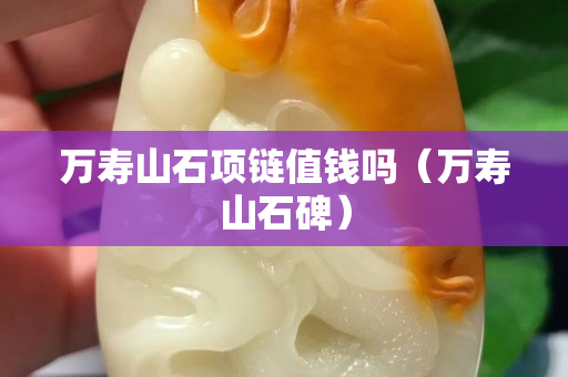 万寿山石项链值钱吗（万寿山石碑）