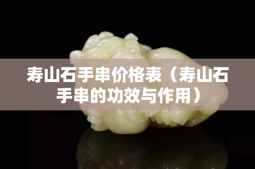 寿山石手串价格表（寿山石手串的功效与作用）